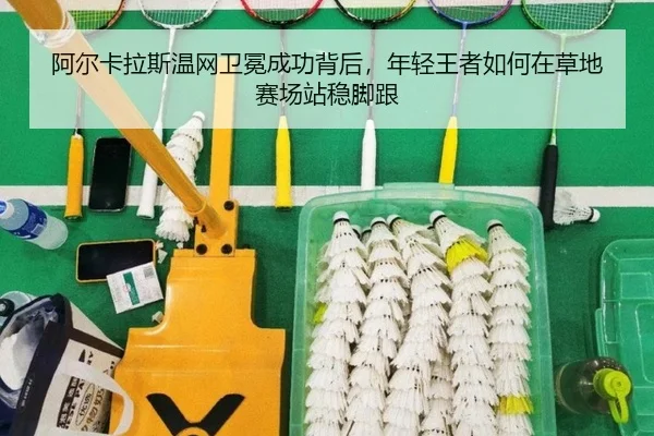 阿尔卡拉斯温网卫冕成功背后，年轻王者如何在草地赛场站稳脚跟